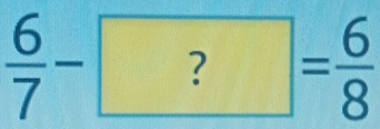  6/7 -?= 6/8 