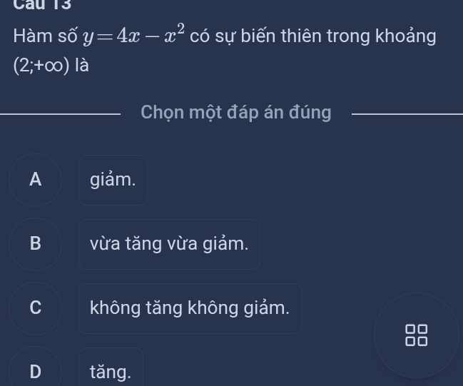 Cau 13
Hàm số y=4x-x^2 có sự biến thiên trong khoảng
(2;+∈fty ) là
_
Chọn một đáp án đúng_
A giảm.
B vừa tăng vừa giảm.
C không tăng không giảm.
tăng.