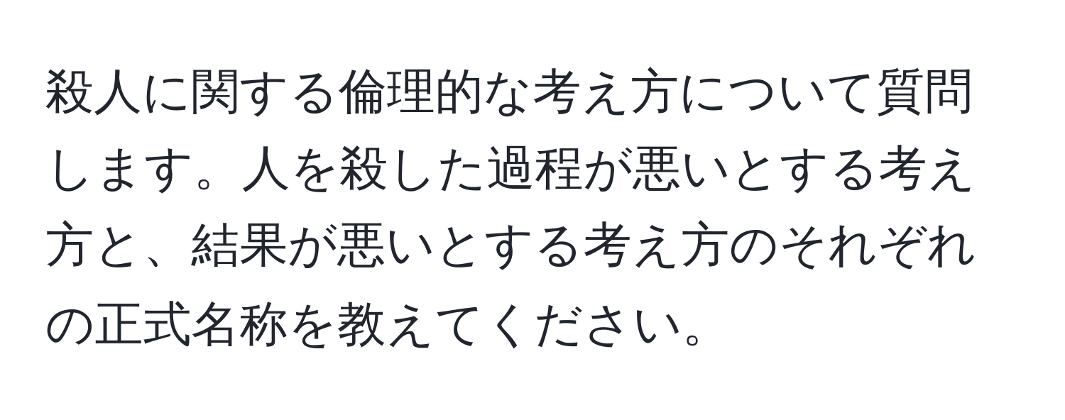 殺人に関する倫理的な考え方について質問します。人を殺した過程が悪いとする考え方と、結果が悪いとする考え方のそれぞれの正式名称を教えてください。