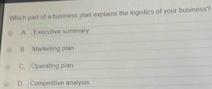 Which part of a business plan explains the logistics of your business?
A. Executive summary
B. Marketing plan
C. Operating plan
D. Competitive analysis