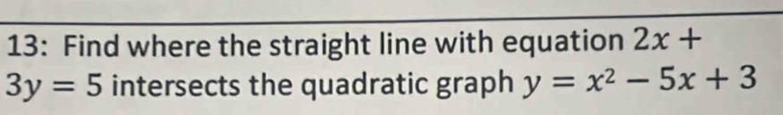 13: Find where the straight line with equation 2x+
3y=5 intersects the quadratic graph y=x^2-5x+3