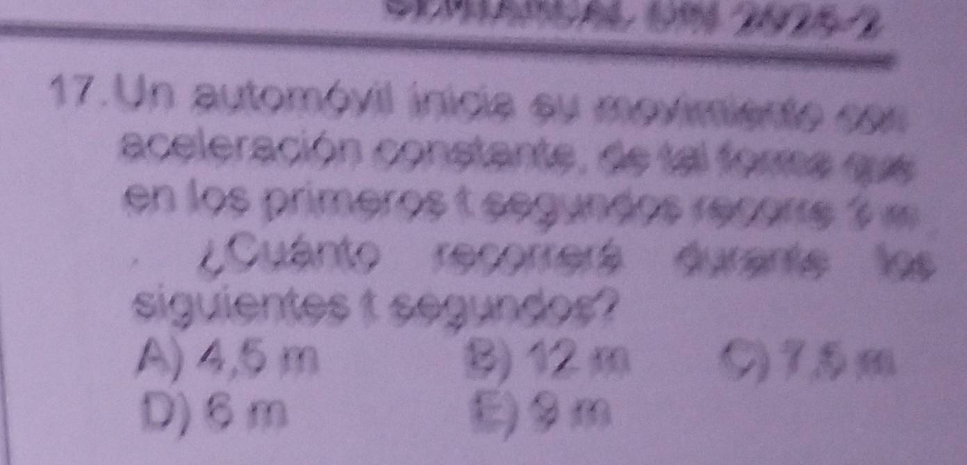 Un automóvil inicia su mevimiente con
aceleración constante, de tal forma que
en los primeros t segundos récorre 3
¿Cuanto recorrerá durente los
siguientes t segundos?
A) 4,5 m §) 12 m C) 75m
D) 6m