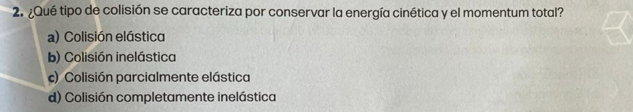 ¿Qué tipo de colisión se caracteriza por conservar la energía cinética y el momentum total?
a) Colisión elástica
b) Colisión inelástica
c) Colisión parcialmente elástica
d) Colisión completamente inelástica