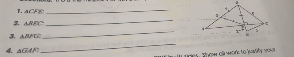 △ CFE : _ 
_ 
2. △ BEC. 
_A 
3. △ BFG : 
4. △ GAF. 
_ 
ay its sides. Show all work to justify your