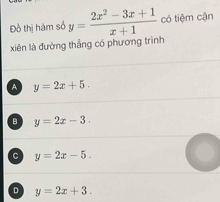 Đồ thị hàm số y= (2x^2-3x+1)/x+1  có tiệm cận
xiên là đường thẳng có phương trình
A y=2x+5.
B y=2x-3.
y=2x-5.
D y=2x+3.