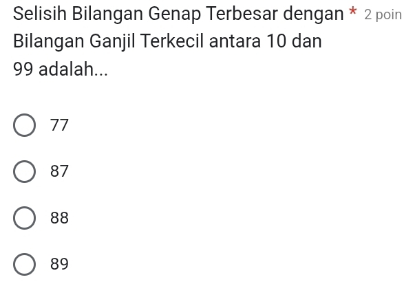 Selisih Bilangan Genap Terbesar dengan * 2 poin
Bilangan Ganjil Terkecil antara 10 dan
99 adalah...
77
87
88
89