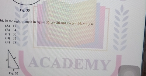 In the right triangle in figure 36. z=26 and x-y=14. x+y=
(A) 17
(B) 34
(C) 30
(D) 32
(E) 28
ACADEMY
Fig. 36