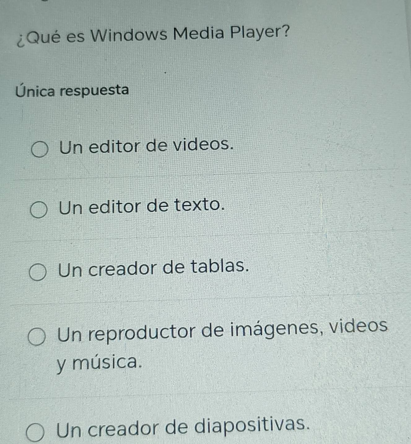 ¿Qué es Windows Media Player?
Única respuesta
Un editor de videos.
Un editor de texto.
Un creador de tablas.
Un reproductor de imágenes, videos
y música.
Un creador de diapositivas.