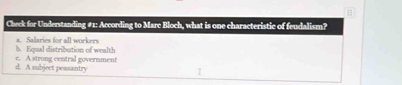 Check for Understanding #1: According to Marc Bloch, what is one characteristic of feudalism?
a. Salaries for all workers
b. Equal distribution of wealth
c. A strong central government
d. A subject peasantry