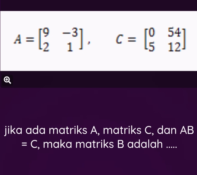 A=beginbmatrix 9&-3 2&1endbmatrix , C=beginbmatrix 0&54 5&12endbmatrix

jika ada matriks A, matriks C, dan AB
=C , maka matriks B adalah .....