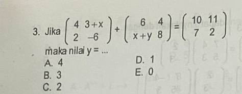 Jika beginpmatrix 4&3+x 2&-6endpmatrix +beginpmatrix 6&4 x+y&8endpmatrix =beginpmatrix 10&11 7&2endpmatrix
maka nilai y=... _
A. 4 D. 1
B. 3 E. 0
C. 2