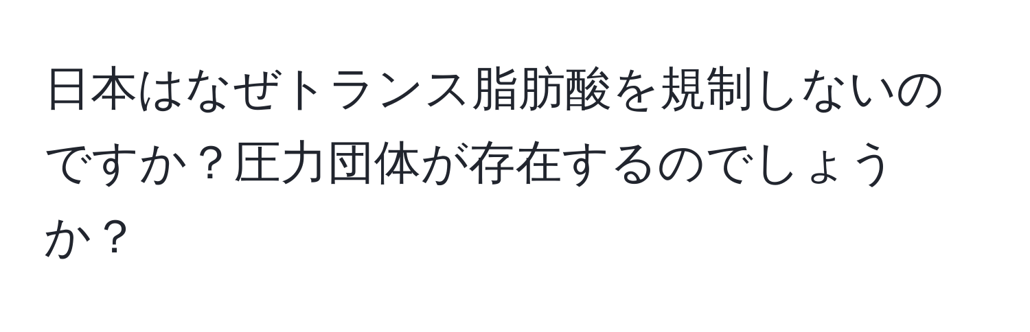 日本はなぜトランス脂肪酸を規制しないのですか？圧力団体が存在するのでしょうか？