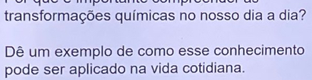 transformações químicas no nosso dia a dia? 
Dê um exemplo de como esse conhecimento 
pode ser aplicado na vida cotidiana.