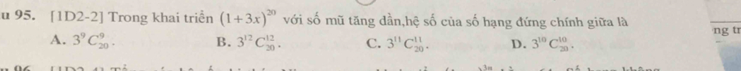 [1D2-2] Trong khai triển (1+3x)^20 với số mũ tăng dần,hệ số của số hạng đứng chính giữa là
A. 3^9C_(20)^9. B. 3^(12)C_(20)^(12). C. 3^(11)C_(20)^(11). D. 3^(10)C_(20)^(10). ng tr