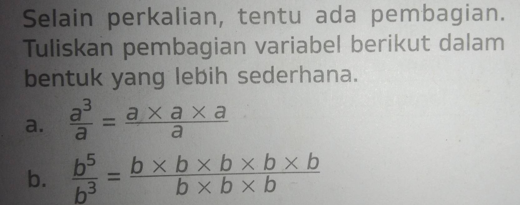 Selain perkalian, tentu ada pembagian. 
Tuliskan pembagian variabel berikut dalam 
bentuk yang lebih sederhana. 
a.  a^3/a = (a* a* a)/a 
b.  b^5/b^3 = (b* b* b* b* b)/b* b* b 