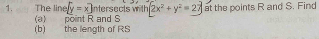 The line y=x intersects with 2x^2+y^2=27 at the points R and S. Find
(a) point R and S
(b) the length of RS