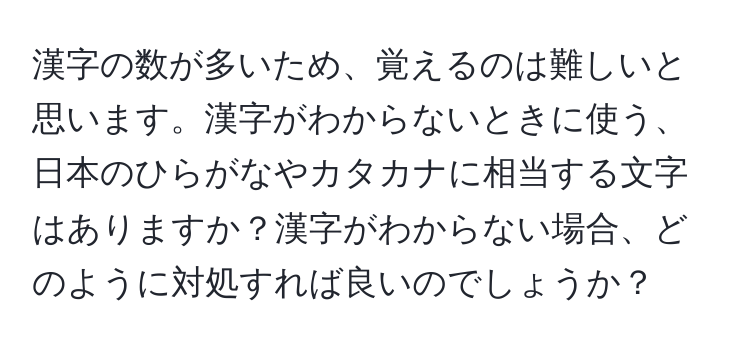 漢字の数が多いため、覚えるのは難しいと思います。漢字がわからないときに使う、日本のひらがなやカタカナに相当する文字はありますか？漢字がわからない場合、どのように対処すれば良いのでしょうか？