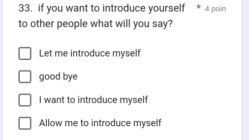 if you want to introduce yourself * 4 poin
to other people what will you say?
Let me introduce myself
good bye
I want to introduce myself
Allow me to introduce myself