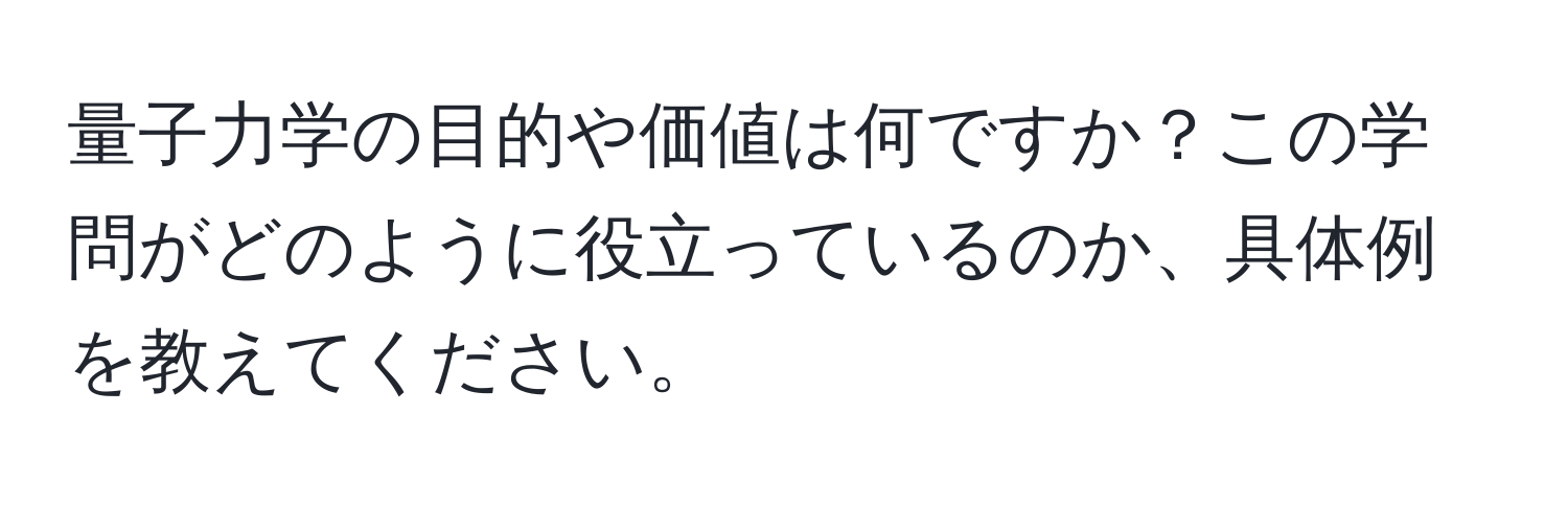 量子力学の目的や価値は何ですか？この学問がどのように役立っているのか、具体例を教えてください。