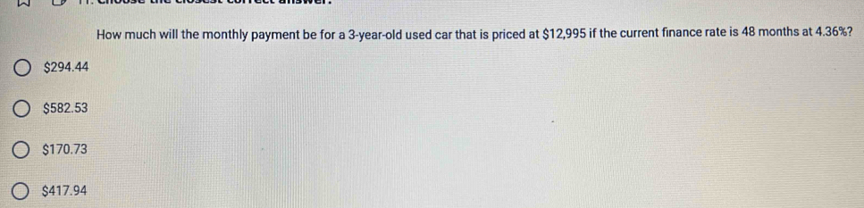 How much will the monthly payment be for a 3-year-old used car that is priced at $12,995 if the current finance rate is 48 months at 4.36%?
$294.44
$582.53
$170.73
$417.94