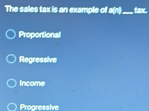 The sales tax is an example of a(n) _ tax.
Proportional
Regressive
Income
Progressive