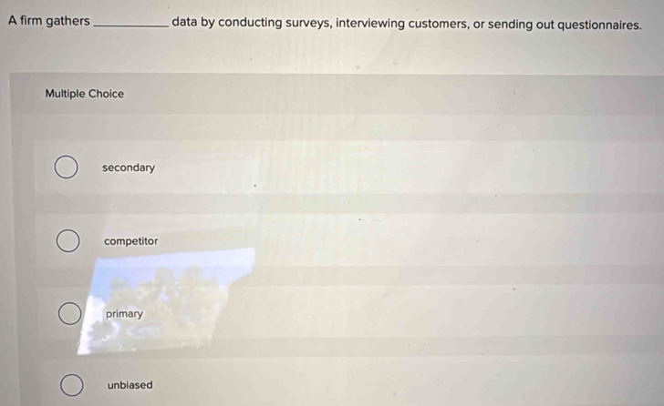 A firm gathers_ data by conducting surveys, interviewing customers, or sending out questionnaires.
Multiple Choice
secondary
competitor
primary
unbiased