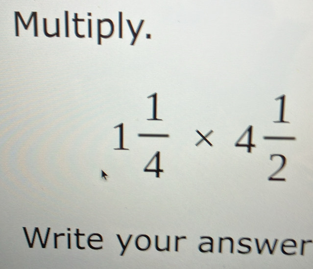 Multiply.
1 1/4 * 4 1/2 
Write your answer