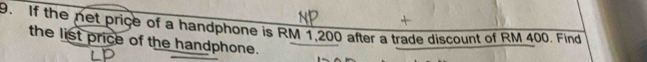 If the net price of a handphone is RM 1,200 after a trade discount of RM 400. Find 
the list price of the handphone.