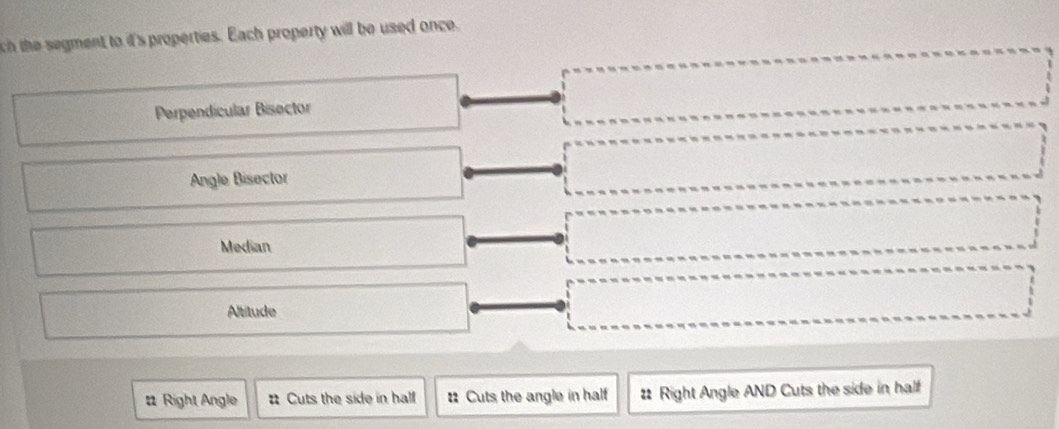 ch the segment to it's properties. Each property will be used once.
Perpendicular Bisector □ .................... 
Angle Bisector ·s ·s ·s □ 
Median^
·s ·s ·s 
Altitude x_1+x_2= □ /□   ... 
() 
# Right Angle # Cuts the side in hal : Cuts the angle in half # Right Angle AND Cuts the side in half