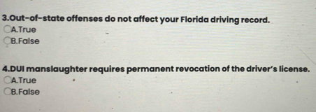 Out-of-state offenses do not affect your Florida driving record.
A.True
B.False
4.DUI manslaughter requires permanent revocation of the driver’s license.
A.True
B. False