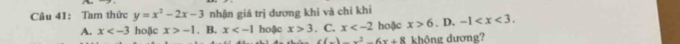 Tam thức y=x^2-2x-3 nhận giá trị dương khi và chỉ khi
A. x hoặc x>-1. B. x hoặc x>3. C. x hoặc x>6. D. -1 .
(x)^2-6x+8 không dương?