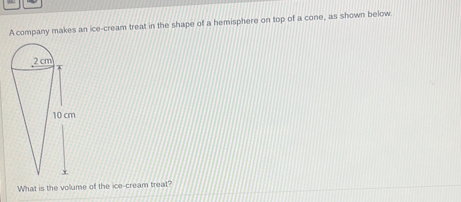 1444 
A company makes an ice-cream treat in the shape of a hemisphere on top of a cone, as shown below. 
What is the volume of the ice-cream treat?