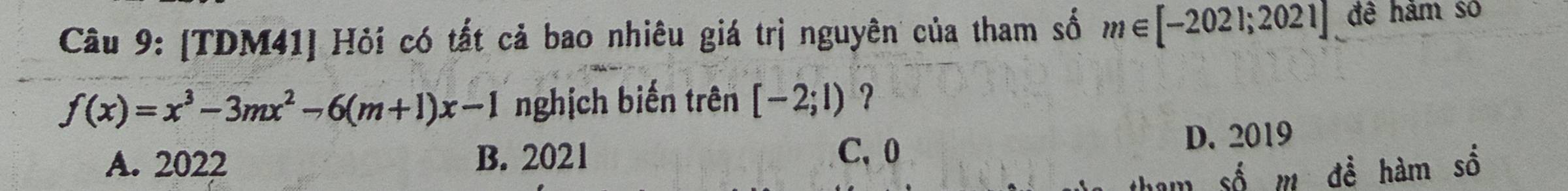 [TDM41] Hỏi có tất cả bao nhiêu giá trị nguyên của tham số m∈ [-2021;2021] đê hắm số
f(x)=x^3-3mx^2-6(m+1)x-1 nghịch biến trên [-2;1) ?
A. 2022 B. 2021 C、 0 D. 2019
tham số m đề hàm số
