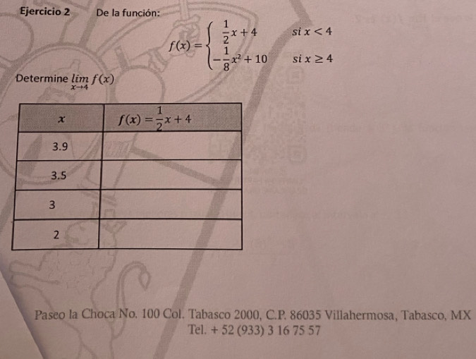 De la función:
f(x)=beginarrayl  1/2 x+4 - 1/8 x^2+10endarray. si x<4</tex>
si x≥ 4
Determine limlimits _xto 4f(x)
Paseo la Choca No. 100 Col. Tabasco 2000, C.P. 86035 Villahermosa, Tabasco, MX
Tel. + 52 (933) 3 16 75 57