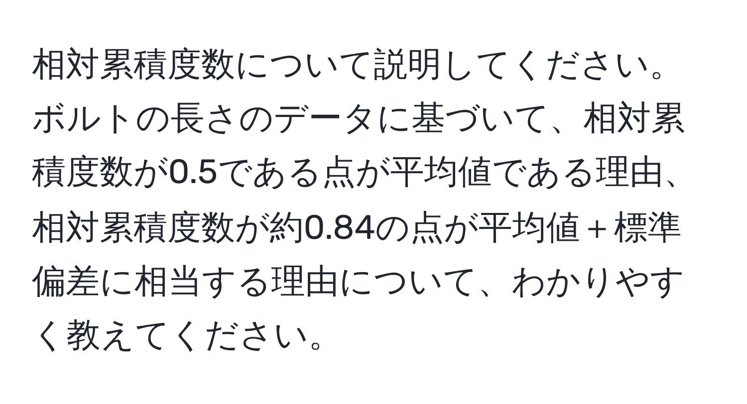 相対累積度数について説明してください。ボルトの長さのデータに基づいて、相対累積度数が0.5である点が平均値である理由、相対累積度数が約0.84の点が平均値＋標準偏差に相当する理由について、わかりやすく教えてください。