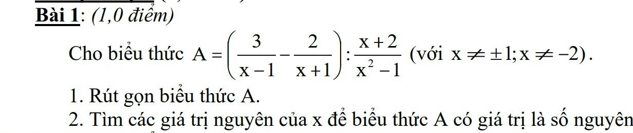 (1,0 điểm) 
Cho biểu thức A=( 3/x-1 - 2/x+1 ): (x+2)/x^2-1  (với x!= ± 1;x!= -2). 
1. Rút gọn biểu thức A. 
2. Tìm các giá trị nguyên của x để biểu thức A có giá trị là số nguyên