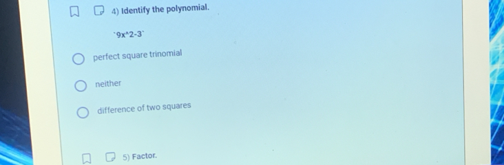 Identify the polynomial.
^+9x^(wedge)2-3^-
perfect square trinomial
neither
difference of two squares
5) Factor.