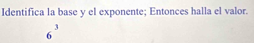 Identifica la base y el exponente; Entonces halla el valor.
6^3