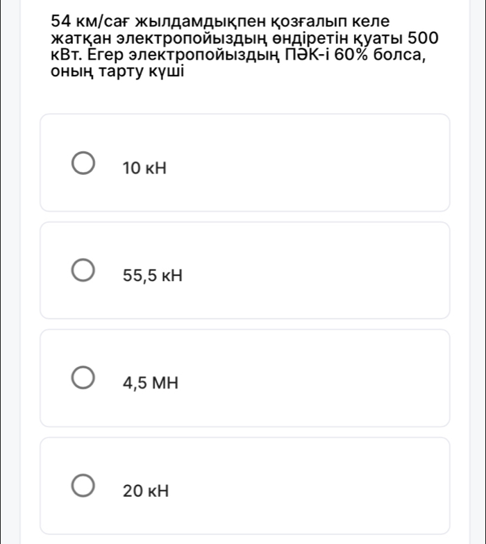 54 км/саг жылдамдыклен козгалыιл келе
жаτкан злекτрοποйыздыη θндіреτін Κуаτь 500
κВт. Егер элеκτрοποйьздын ΠƏΚ-i 60% болса,
онын тарту кγші
10 kH
55,5 κH
4,5 MH
20 κH