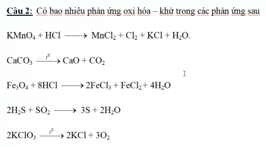 Có bao nhiêu phản ứng oxi hóa - khử trong các phản ứng sau
KMnO_4+HClto MnCl_2+Cl_2+KCl+H_2O.
CaCO_3xrightarrow f°CaO+CO_2
Fe_3O_4+8HClto 2FeCl_3+FeCl_2+4H_2O
2H_2S+SO_2to 3S+2H_2O
2KClO_3xrightarrow t^02KCl+3O_2