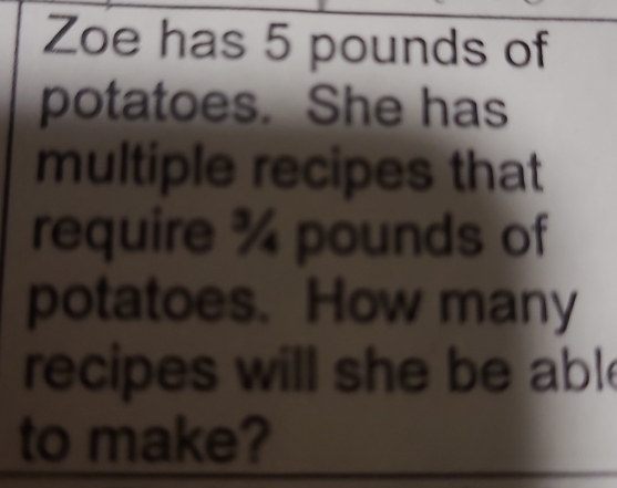 Zoe has 5 pounds of 
potatoes. She has 
multiple recipes that 
require ¾ pounds of 
potatoes. How many 
recipes will she be able 
to make?