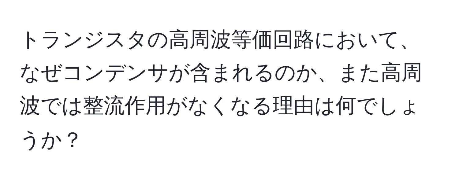 トランジスタの高周波等価回路において、なぜコンデンサが含まれるのか、また高周波では整流作用がなくなる理由は何でしょうか？