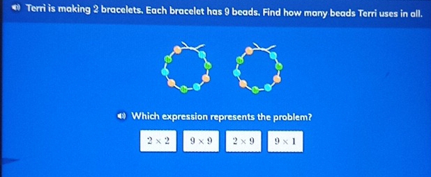 Terri is making 2 bracelets. Each bracelet has 9 beads. Find how many beads Terri uses in all.
⑷ Which expression represents the problem?
2* 2 9* 9 2* 9 9* 1