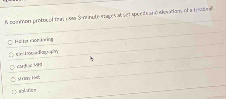 A common protocol that uses 3-minute stages at set speeds and elevations of a treadmill.
Holter monitoring
electrocardiography
cardiac MRI
stress test
ablation