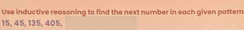 Use inductive reasoning to find the next number in each given pattern
15, 45, 135, 405,