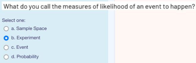 What do you call the measures of likelihood of an event to happen?
Select one:
a. Sample Space
b. Experiment
c. Event
d. Probability