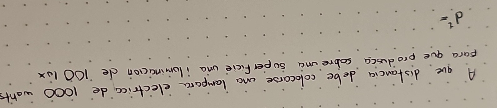A gue disfancia debe colocarse ona lampara electrica de 1000 wonts 
para aue produsca sobreuna soperficie una ilomincicion de 100 10x
d^2=