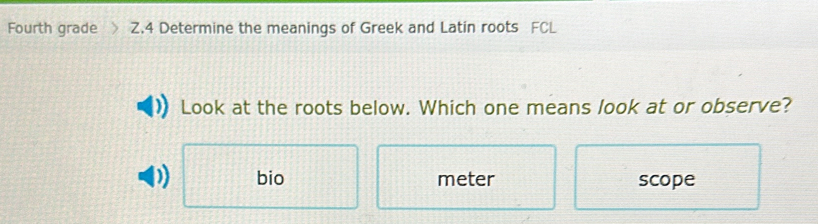 Fourth grade Z.4 Determine the meanings of Greek and Latin roots FCL
Look at the roots below. Which one means look at or observe?
bio meter scope