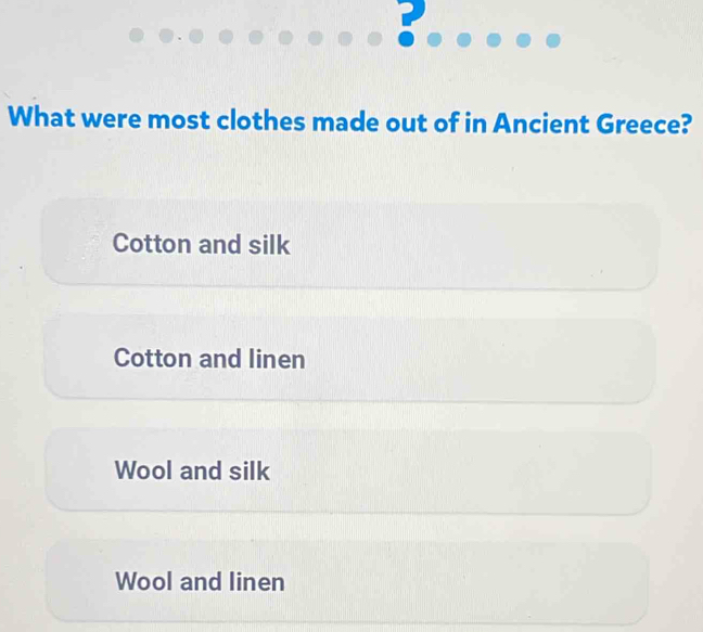 ?
What were most clothes made out of in Ancient Greece?
Cotton and silk
Cotton and linen
Wool and silk
Wool and linen