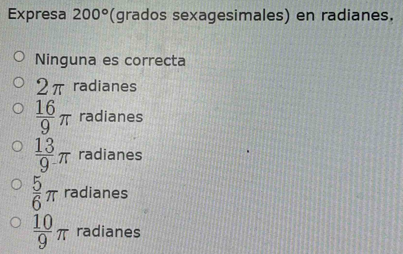 Expresa 200° (grados sexagesimales) en radianes.
Ninguna es correcta
7 2 π radianes
 16/9 π radianes
 13/9 π radianes
 5/6 π radianes
 10/9 π radianes